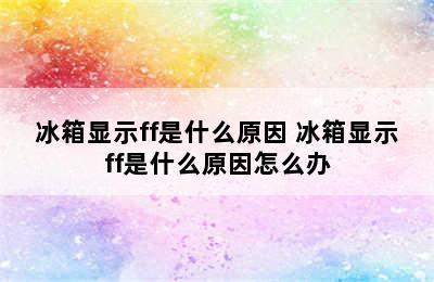 冰箱显示ff是什么原因 冰箱显示ff是什么原因怎么办